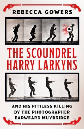 The Scoundrel Harry Larkyns And His Pitiless Killing By The Photographer Eadweard Muybridge by Rebecca Gowers