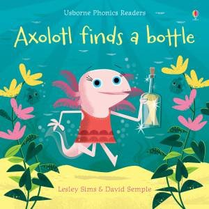 Axolotl Finds A Bottle by Lesley Sims & David Semple