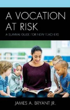 A Vocation At Risk: A Survival Guide For New Teachers by Jr. James A. Bryant