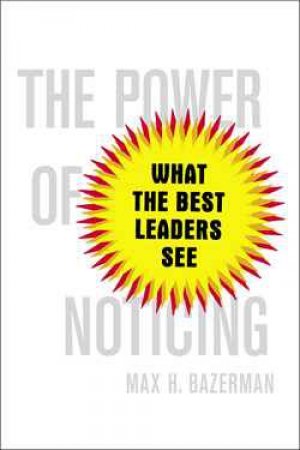 The Power of Noticing: What the Best Leaders See by Max Bazerman