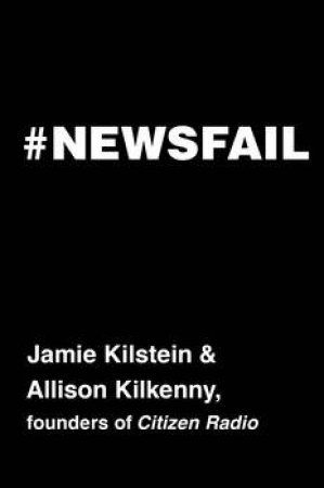 Newsfail: Climate Change, Feminism, Gun Control, and Other Fun Stuff We We Talk About Because Nobody Else Will by Jamie Kilstein & Allison Kilkenny