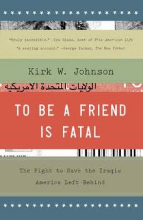 To Be a Friend Is Fatal: The Fight to Save the Iraqis America Left Behind by Kirk W Johnson