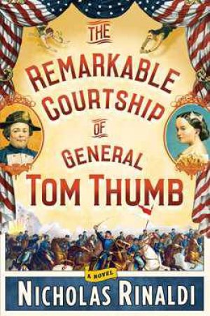 The Remarkable Courtship of General Tom Thumb: A Novel by Nicholas Rinaldi