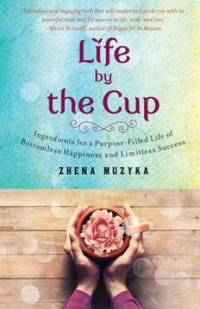 Life by the Cup: Ingredients for a Purpose-Filled Life of Bottomless Happiness and Limitless Success by Zhena Muzyka