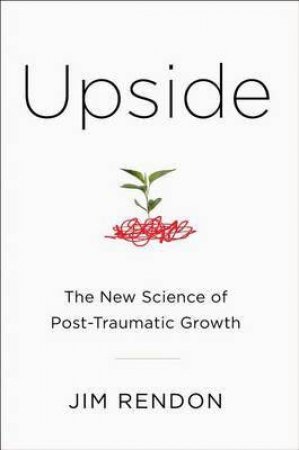 Upside: The New Science of Post-Traumatic Growth by Jim Rendon