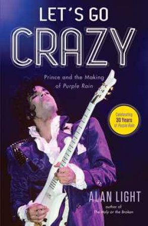 Let's Go Crazy: Prince and the Making of Purple Rain by Alan Light