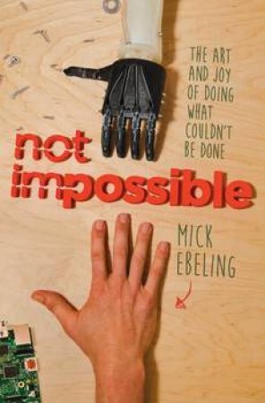 Not Impossible: The Art and the Joy of Doing What Couldn't Be Done by Mick Ebeling