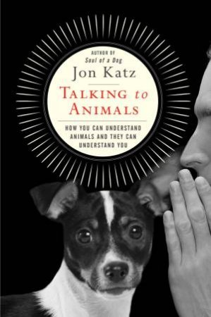 Talking To Animals: How You Can Understand Animals And They Can Understand You by Jon Katz