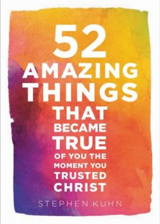 52 Amazing Things That Became True Of You The Moment You Trusted Christ by Stephen Kuhn