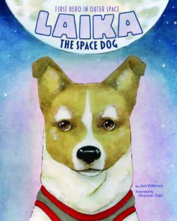 Laika the Space Dog: First Hero in Outer Space by JENI WITTROCK