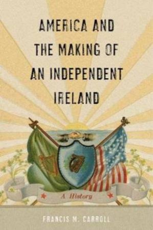 America And The Making Of An Independent Ireland by Francis M. Carroll