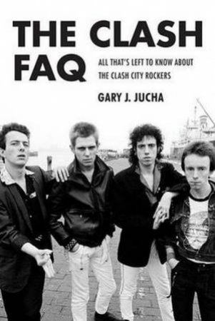 The Clash FAQ: All That's Left To Know About The Clash City Rockers by Gary J Jucha