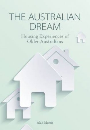 The Australian Dream: Housing Experiences Of Older Australians by Alan Morris