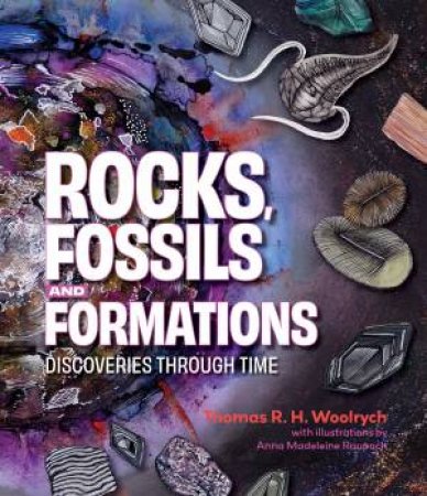 Rocks, Fossils And Formations by Thomas R. H. Woolrych & Anna Madeleine Raupach