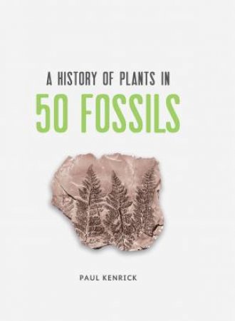 A History Of Plants In 50 Fossils by Paul Kenrick