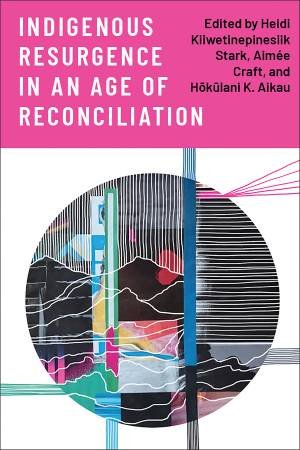 Indigenous Resurgence in an Age of Reconciliation by Heidi Kiiwetinepinesiik Stark & Aimée Craft & Hokulani K. Aikau