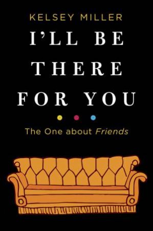 I'll Be There For You: The One About Friends by Kelsey Miller