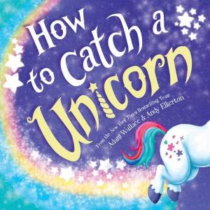 How To Catch A Unicorn by Adam Wallace & Andy Elkerton