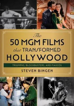 The 50 MGM Films That Transformed Hollywood by Steven Bingen