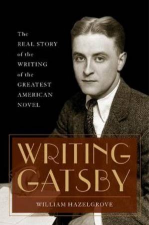 Writing Gatsby: The Real Story of the Writing of the Greatest American N by William Hazelgrove