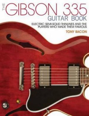 The Gibson 335 Guitar Book: Electric Semi-Solid Thinlines And Players Who Made Them Famous by Tony Bacon