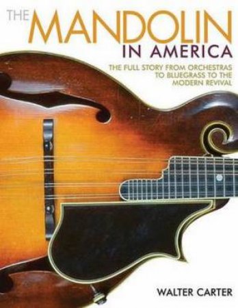 Mandolin In America: The Full Story From Orchestras To Bluegrass To The Modern Revival by Walter Carter