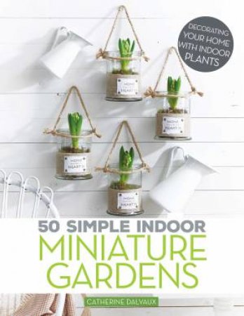 50 Simple Indoor Miniature Gardens by Catherine Dalvaux