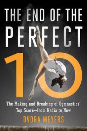 The Making And Breaking Of Gymnastics' Top Score - From Nadia To Now by Dvora Meyers