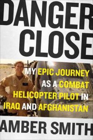 Danger Close: My Epic Journey As A Combat Helicopter Pilot In Afghanistan by Amber Smith