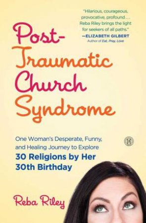 Post-Traumatic Church Syndrome: One Woman's Desperate, Funny, and Healing Journey to Explore 30 Religions by Her 30th Birthday by Reba Riley