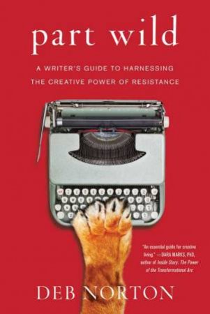 Part Wild: A Writer's Guide To Harnessing The Creative Power Of Resistance by Deb Norton