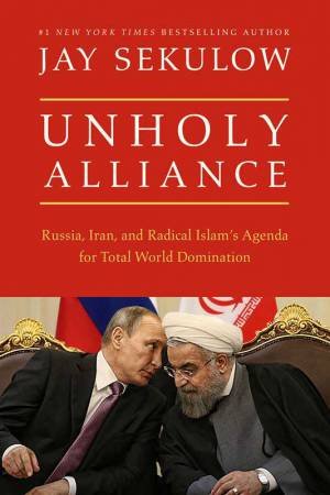 Unholy Alliance: Iran, Russia, And Radical Islam's Agenda For Conquering The World by Jay Sekulow