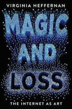 Magic And Loss: The Internet As Art by Virginia Heffernan