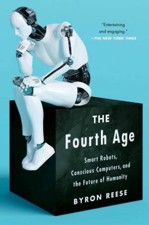 The Fourth Age: Smart Robots, Conscious Computers, And The Future Of Humanity by Byron Reese