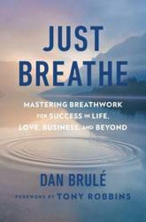 Just Breathe: Mastering Breathwork For Success In Life, Love, Business, And Beyond by Dan Brule