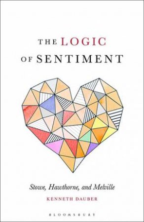 The Logic Of Sentiment: The Example Of Stowe, Hawthorne, And Melville by Kenneth Dauber