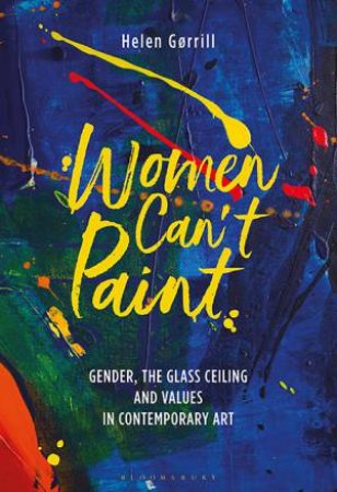 Women Can't Paint: Gender, The Glass Ceiling And Values In ContemporaryArt by Helen Gorrill