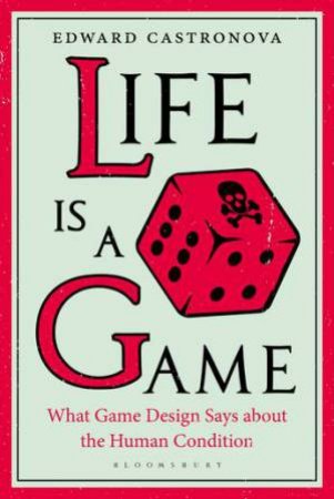 Life Is A Game: What Game Design Says About The Human Condition by Edward Castronova