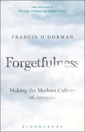 Forgetfulness: Making The Modern Culture Of Amnesia by Francis O'Gorman