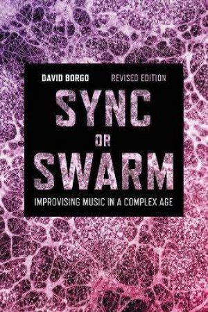 Sync Or Swarm, Revised Edition: Improvising Music In A Complex Age by David Borgo