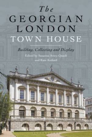 The Georgian London Town House: Building, Collecting And Display by Edited by Susanna Avery-Quash and Kate Retford