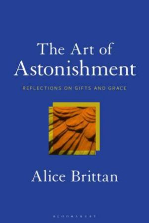 The Art Of Astonishment: Reflections On Gifts And Grace by Alice Brittan