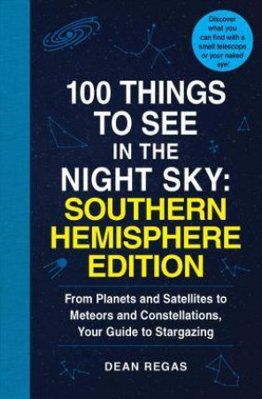 100 Things To See In The Southern Night Sky: From Planets And Satellitesto Meteors And Constellations, Your Guide To Stargazing by Dean Regas