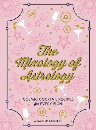 The Mixology Of Astrology: Cosmic Cocktail Recipes For Every Sign by Aliza K Faragher