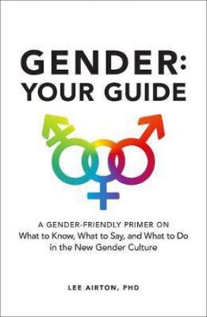 Gender: Your Guide: A Gender-Friendly Primer on What to Know, What to Say, and What to Do in the New Gender Culture by Lee Airton