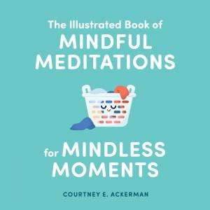 The Illustrated Book Of Mindful Meditations For Mindless Moments by Courtney E Ackerman