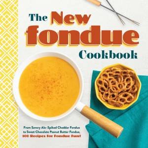 The New Fondue Cookbook: From Savory Ale-Spiked Cheddar Fondue to Sweet Chocolate Peanut Butter Fondue, 100 Recipes For Fondue Fun! by Various