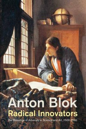 Radical Innovators: The Blessings Of Adversity In Science And Art, 1500-2000 by Anton Blok