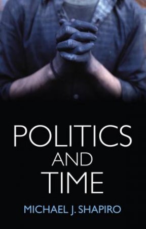 Politics And Time by Michael J Shapiro