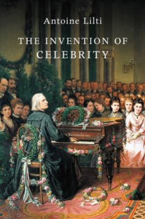 The Invention Of Celebrity by Antoine Lilti & Lynn Jeffress